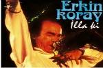 Erkin Koray,İlla Ki,Erkin Koray İlla Ki,Kızlarıda Alın Askere,Bir Eylül Akşamı,Hava Kuvvetleri Caz Orkestrası,Anma Arkadaş, Hop Hop Gelsin, Sana Bir Şeyler Ollmuş, Seni Her Gördüğümde,Cemalım, Köprüden Geçti Gelin ,Türk Halk Müziği,Nihansın Dideden, Kıskanırım,Türk Sanat Müziği,Türk Rock Müzik,Şaşkın, Estarabim, Çöpçüler, Fesuphanallah,Psychedelıc Rock   